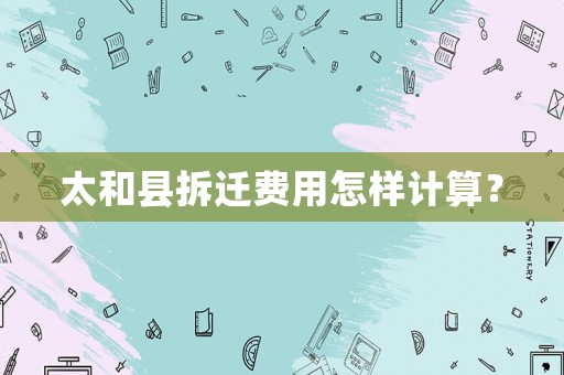 太和縣拆遷費用怎樣計算？