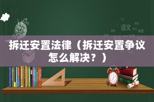 拆遷安置法律（拆遷安置爭議怎么解決？）