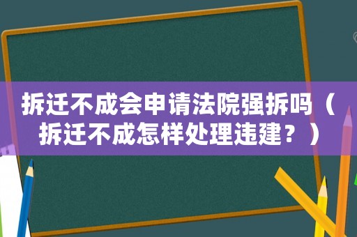 拆遷不成會申請法院強拆嗎（拆遷不成怎樣處理違建？）