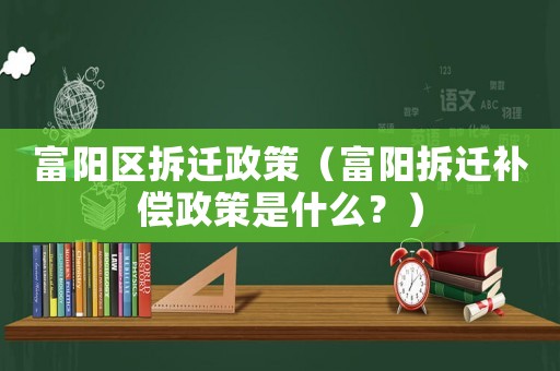 富陽區拆遷政策（富陽拆遷補償政策是什么？）