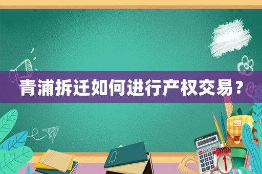 青浦拆遷如何進(jìn)行產(chǎn)權(quán)交易？