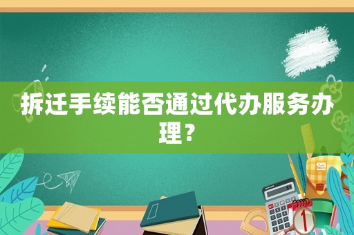 拆遷手續(xù)能否通過代辦服務(wù)辦理？