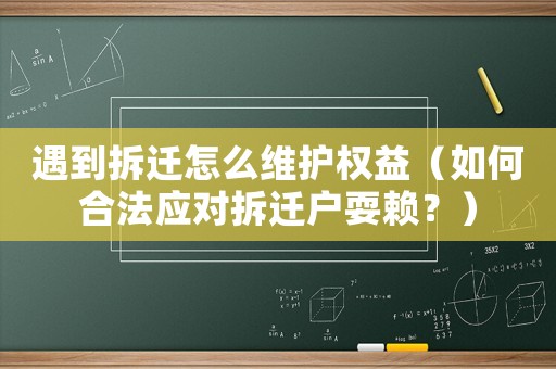 遇到拆遷怎么維護權益（如何合法應對拆遷戶耍賴？）