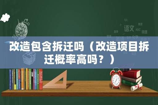 改造包含拆遷嗎（改造項目拆遷概率高嗎？）