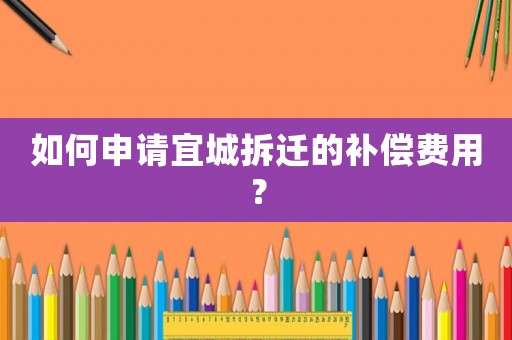 如何申請宜城拆遷的補(bǔ)償費(fèi)用？