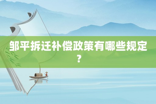 鄒平拆遷補償政策有哪些規定？