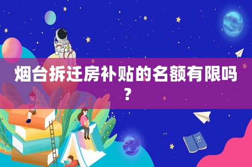 煙臺拆遷房補貼的名額有限嗎？