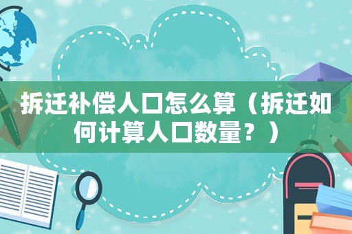拆遷補償人口怎么算（拆遷如何計算人口數量？）