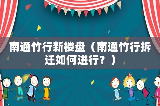 南通竹行新樓盤（南通竹行拆遷如何進行？）