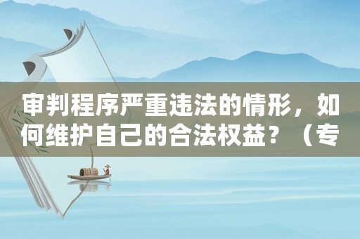 審判程序嚴重違法的情形，如何維護自己的合法權益？（專家支招）