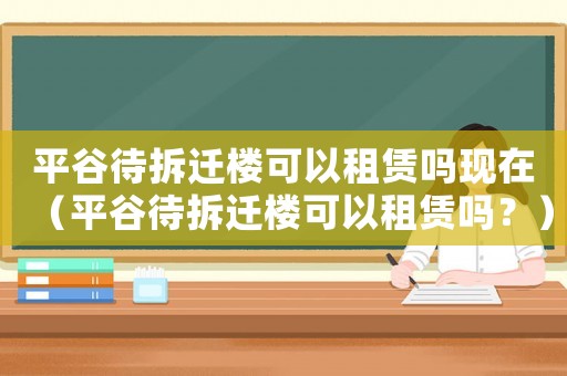 平谷待拆遷樓可以租賃嗎現在（平谷待拆遷樓可以租賃嗎？）