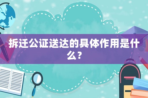 拆遷公證送達的具體作用是什么？
