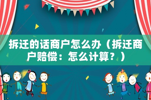 拆遷的話商戶怎么辦（拆遷商戶賠償：怎么計算？）