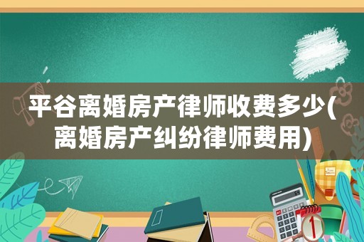 平谷離婚房產律師收費多少(離婚房產糾紛律師費用)