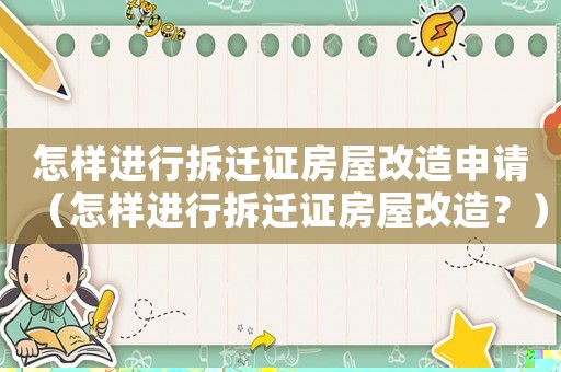 怎樣進行拆遷證房屋改造申請（怎樣進行拆遷證房屋改造？）