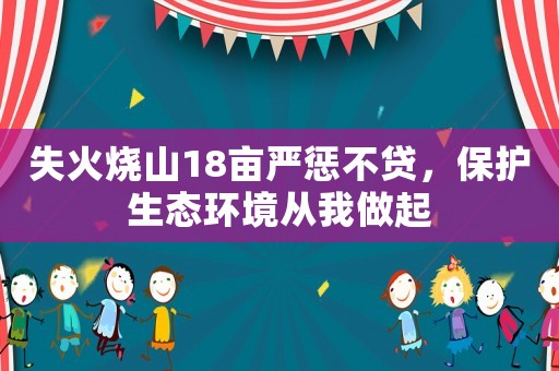 失火燒山18畝嚴懲不貸，保護生態環境從我做起