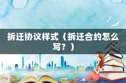 拆遷協議樣式（拆遷合約怎么寫？）