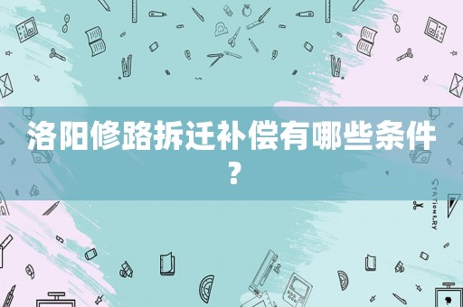 洛陽修路拆遷補償有哪些條件？