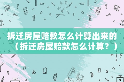 拆遷房屋賠款怎么計算出來的（拆遷房屋賠款怎么計算？）