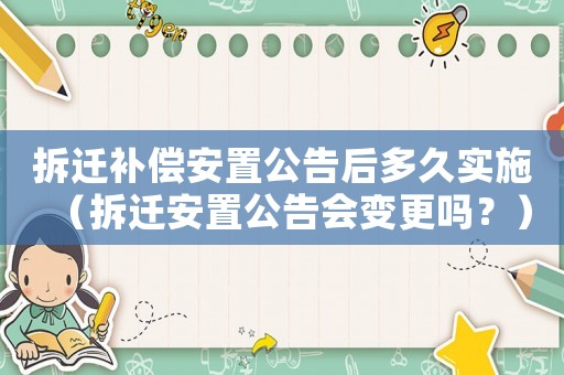 拆遷補償安置公告后多久實施（拆遷安置公告會變更嗎？）