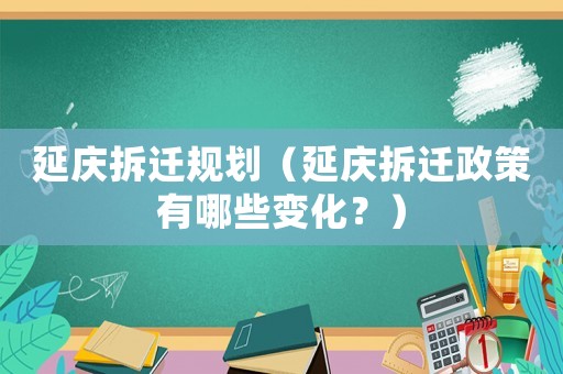 延慶拆遷規劃（延慶拆遷政策有哪些變化？）