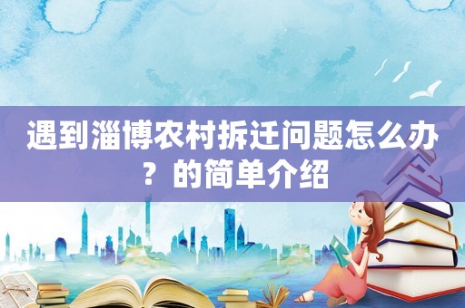 遇到淄博農村拆遷問題怎么辦？的簡單介紹