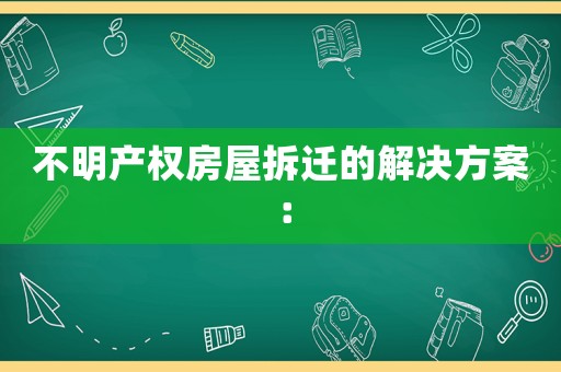 不明產權房屋拆遷的解決方案：