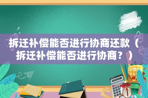 拆遷補償能否進行協(xié)商還款（拆遷補償能否進行協(xié)商？）