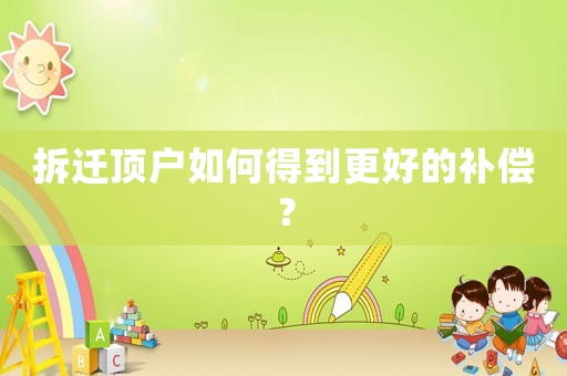 拆遷頂戶如何得到更好的補償？