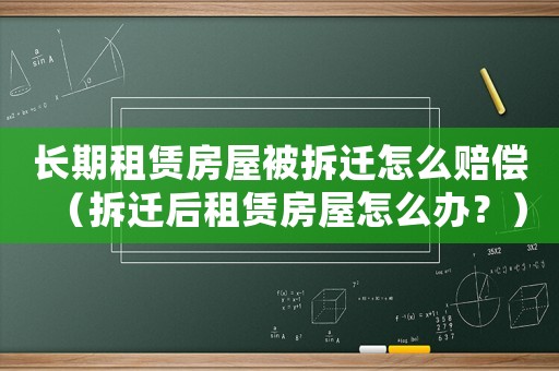 長期租賃房屋被拆遷怎么賠償（拆遷后租賃房屋怎么辦？）