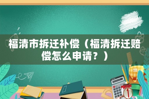 福清市拆遷補償（福清拆遷賠償怎么申請？）