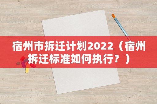 宿州市拆遷計(jì)劃2022（宿州拆遷標(biāo)準(zhǔn)如何執(zhí)行？）