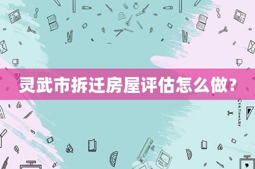 靈武市拆遷房屋評估怎么做？
