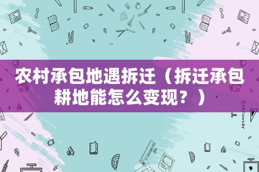 農村承包地遇拆遷（拆遷承包耕地能怎么變現？）