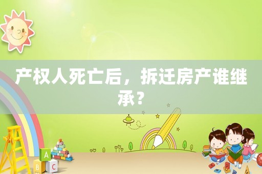 產(chǎn)權(quán)人死亡后，拆遷房產(chǎn)誰繼承？