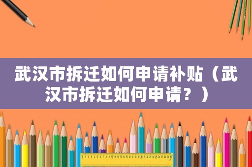武漢市拆遷如何申請補貼（武漢市拆遷如何申請？）