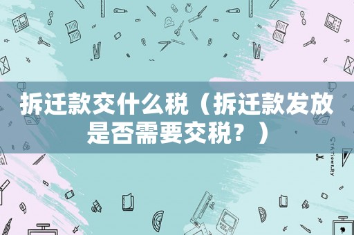 拆遷款交什么稅（拆遷款發放是否需要交稅？）