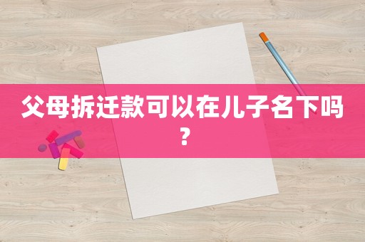 父母拆遷款可以在兒子名下嗎？