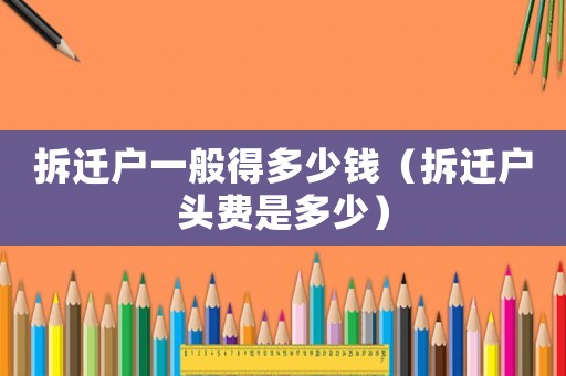 拆遷戶一般得多少錢（拆遷戶頭費是多少）