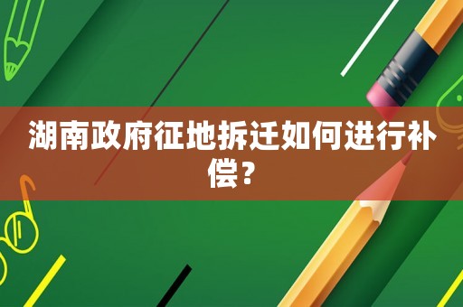 湖南政府征地拆遷如何進(jìn)行補(bǔ)償？