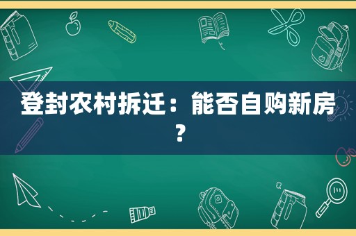 登封農村拆遷：能否自購新房？