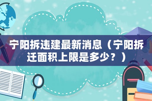 寧陽拆違建最新消息（寧陽拆遷面積上限是多少？）