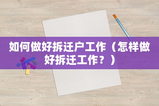 如何做好拆遷戶工作（怎樣做好拆遷工作？）