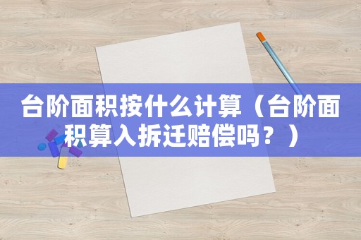 臺階面積按什么計算（臺階面積算入拆遷賠償嗎？）
