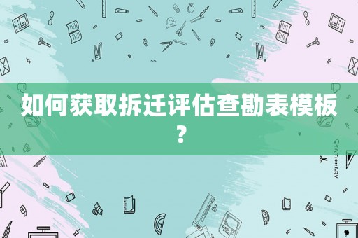 如何獲取拆遷評估查勘表模板？
