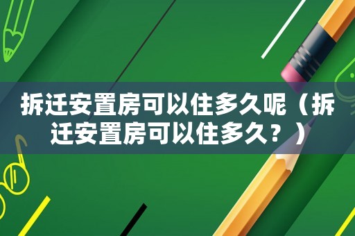 拆遷安置房可以住多久呢（拆遷安置房可以住多久？）
