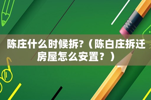 陳莊什么時候拆?（陳白莊拆遷房屋怎么安置？）