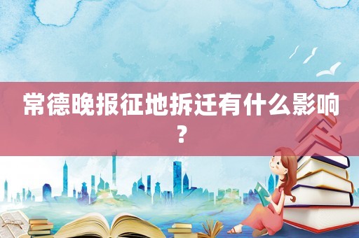 常德晚報征地拆遷有什么影響？