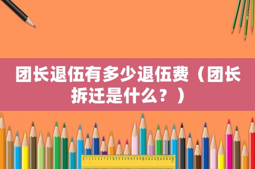 團(tuán)長(zhǎng)退伍有多少退伍費(fèi)（團(tuán)長(zhǎng)拆遷是什么？）