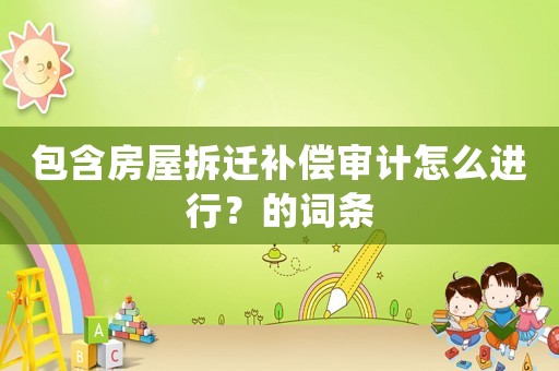 包含房屋拆遷補(bǔ)償審計(jì)怎么進(jìn)行？的詞條